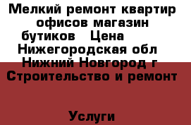 Мелкий ремонт квартир офисов магазин бутиков › Цена ­ 100 - Нижегородская обл., Нижний Новгород г. Строительство и ремонт » Услуги   . Нижегородская обл.,Нижний Новгород г.